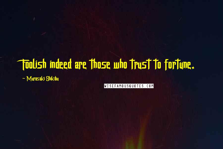 Murasaki Shikibu Quotes: Foolish indeed are those who trust to fortune.