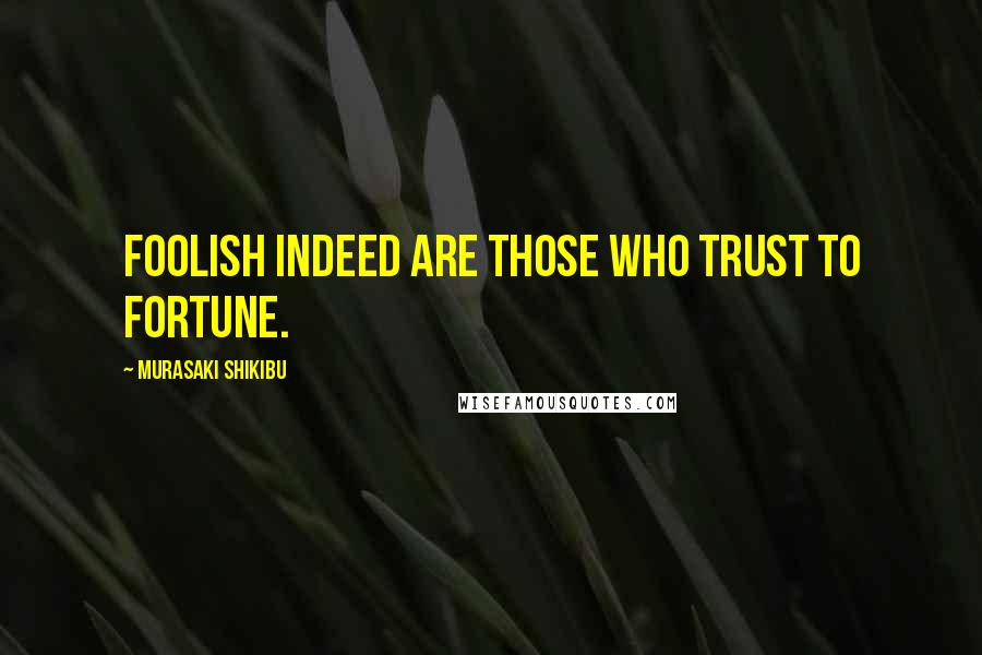 Murasaki Shikibu Quotes: Foolish indeed are those who trust to fortune.