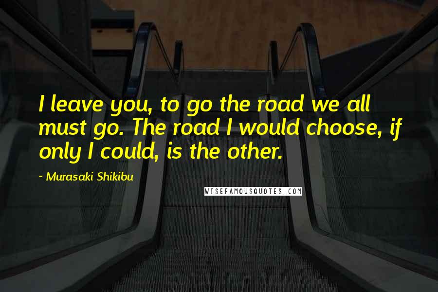 Murasaki Shikibu Quotes: I leave you, to go the road we all must go. The road I would choose, if only I could, is the other.