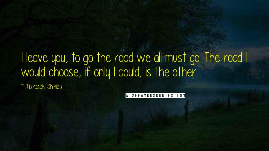 Murasaki Shikibu Quotes: I leave you, to go the road we all must go. The road I would choose, if only I could, is the other.