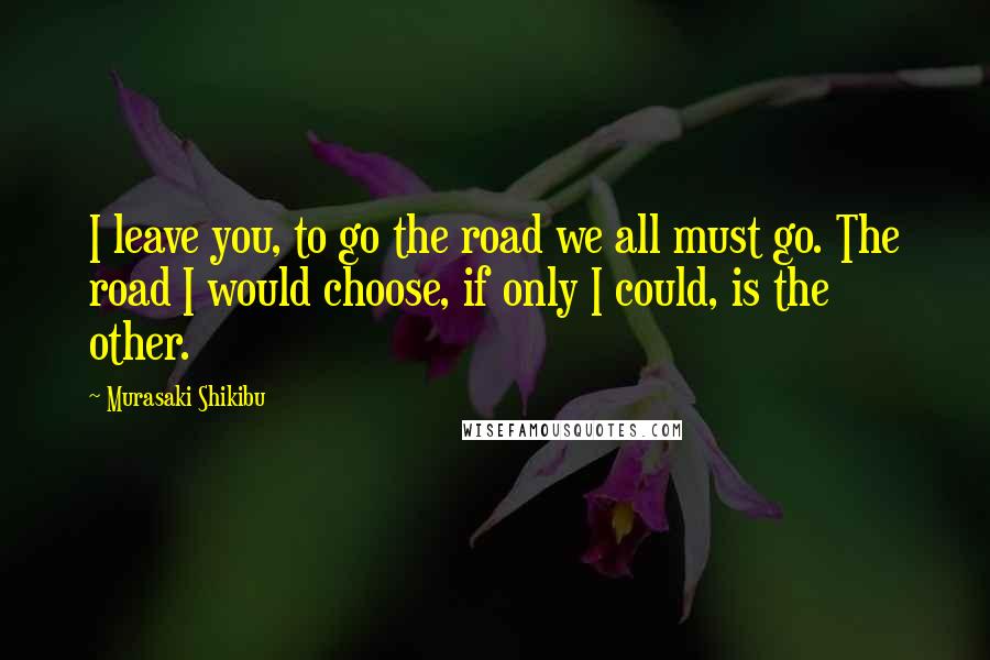 Murasaki Shikibu Quotes: I leave you, to go the road we all must go. The road I would choose, if only I could, is the other.