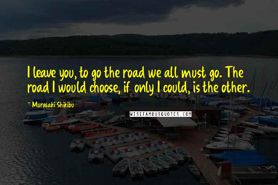 Murasaki Shikibu Quotes: I leave you, to go the road we all must go. The road I would choose, if only I could, is the other.