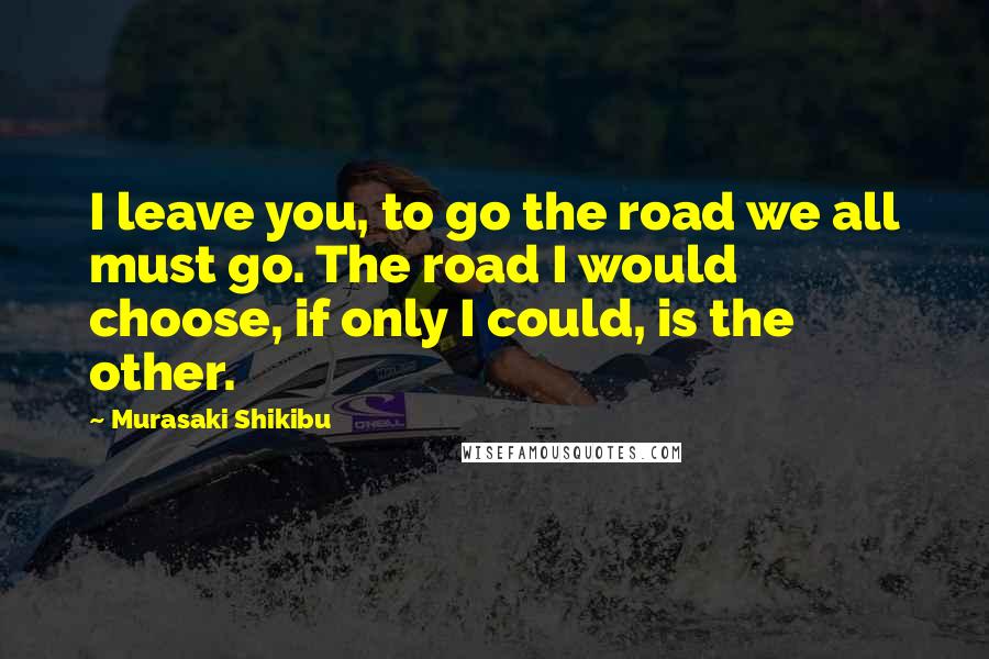 Murasaki Shikibu Quotes: I leave you, to go the road we all must go. The road I would choose, if only I could, is the other.