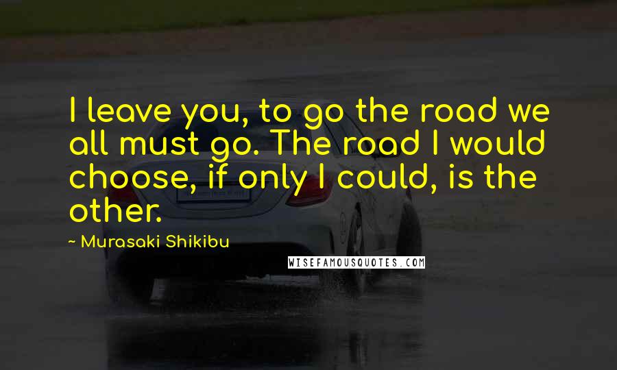 Murasaki Shikibu Quotes: I leave you, to go the road we all must go. The road I would choose, if only I could, is the other.