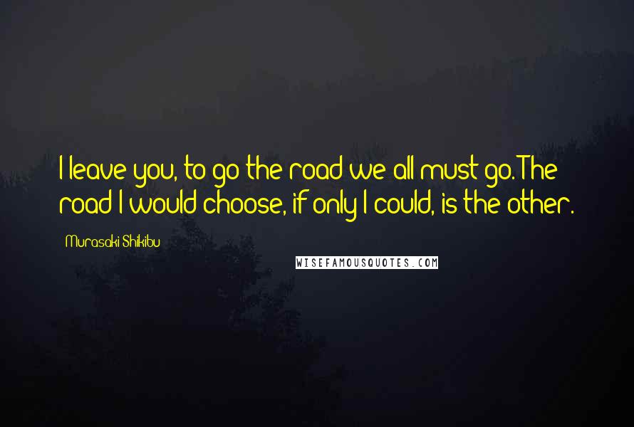 Murasaki Shikibu Quotes: I leave you, to go the road we all must go. The road I would choose, if only I could, is the other.