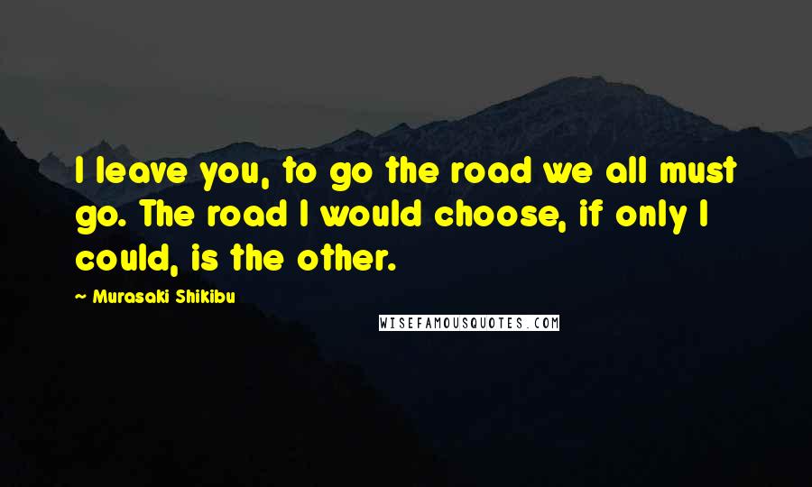 Murasaki Shikibu Quotes: I leave you, to go the road we all must go. The road I would choose, if only I could, is the other.