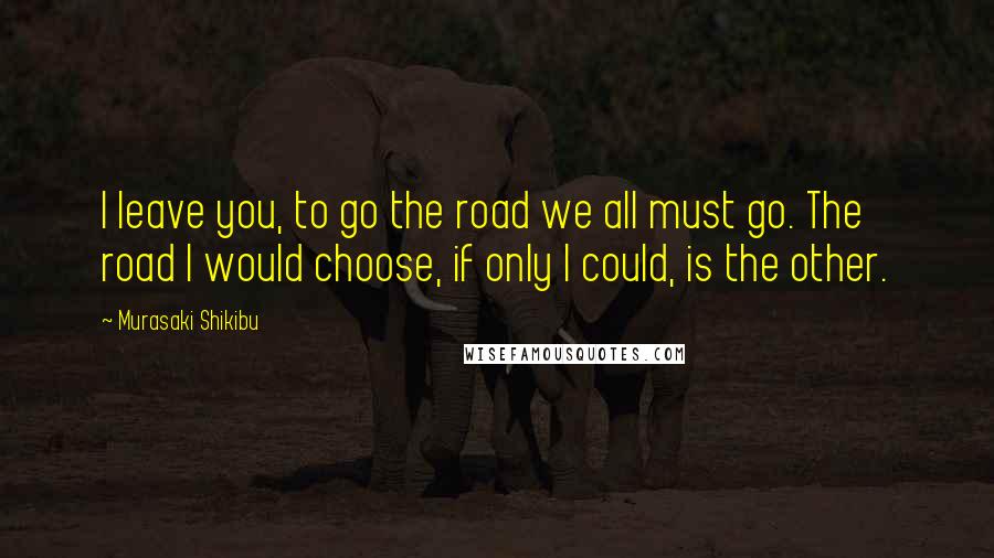 Murasaki Shikibu Quotes: I leave you, to go the road we all must go. The road I would choose, if only I could, is the other.