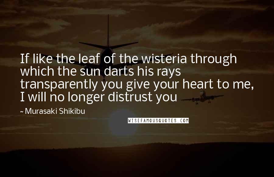 Murasaki Shikibu Quotes: If like the leaf of the wisteria through which the sun darts his rays transparently you give your heart to me, I will no longer distrust you