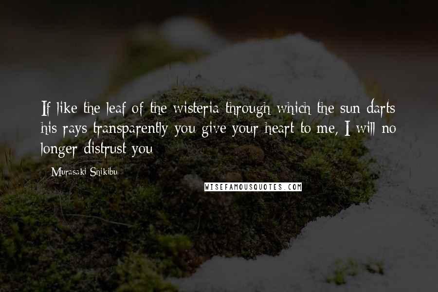 Murasaki Shikibu Quotes: If like the leaf of the wisteria through which the sun darts his rays transparently you give your heart to me, I will no longer distrust you