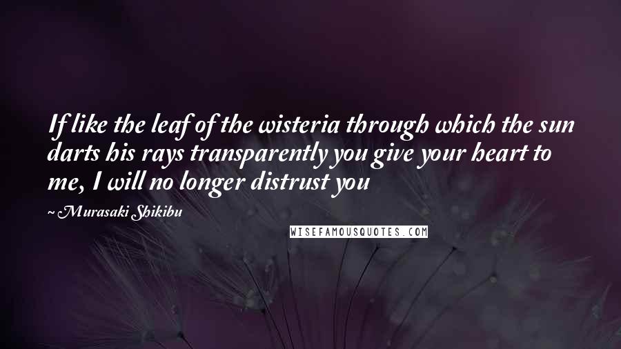 Murasaki Shikibu Quotes: If like the leaf of the wisteria through which the sun darts his rays transparently you give your heart to me, I will no longer distrust you