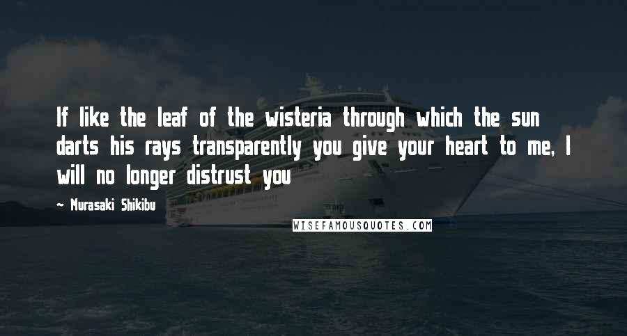 Murasaki Shikibu Quotes: If like the leaf of the wisteria through which the sun darts his rays transparently you give your heart to me, I will no longer distrust you