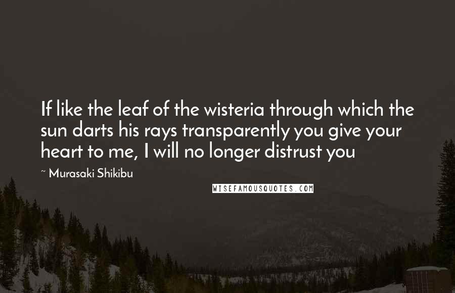 Murasaki Shikibu Quotes: If like the leaf of the wisteria through which the sun darts his rays transparently you give your heart to me, I will no longer distrust you