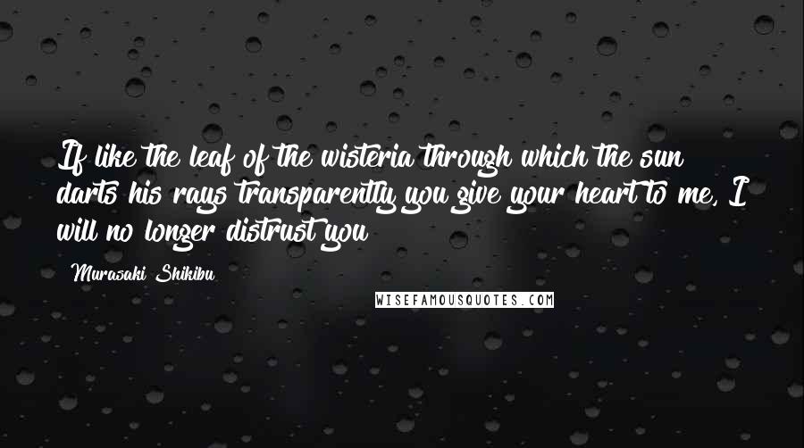 Murasaki Shikibu Quotes: If like the leaf of the wisteria through which the sun darts his rays transparently you give your heart to me, I will no longer distrust you