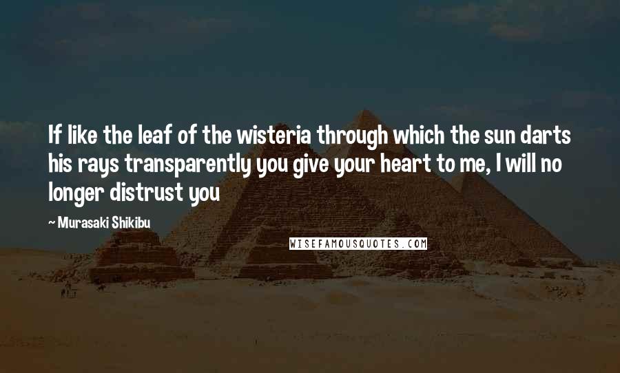 Murasaki Shikibu Quotes: If like the leaf of the wisteria through which the sun darts his rays transparently you give your heart to me, I will no longer distrust you