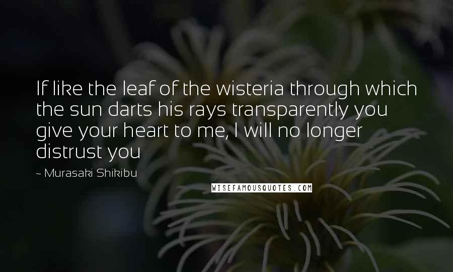 Murasaki Shikibu Quotes: If like the leaf of the wisteria through which the sun darts his rays transparently you give your heart to me, I will no longer distrust you