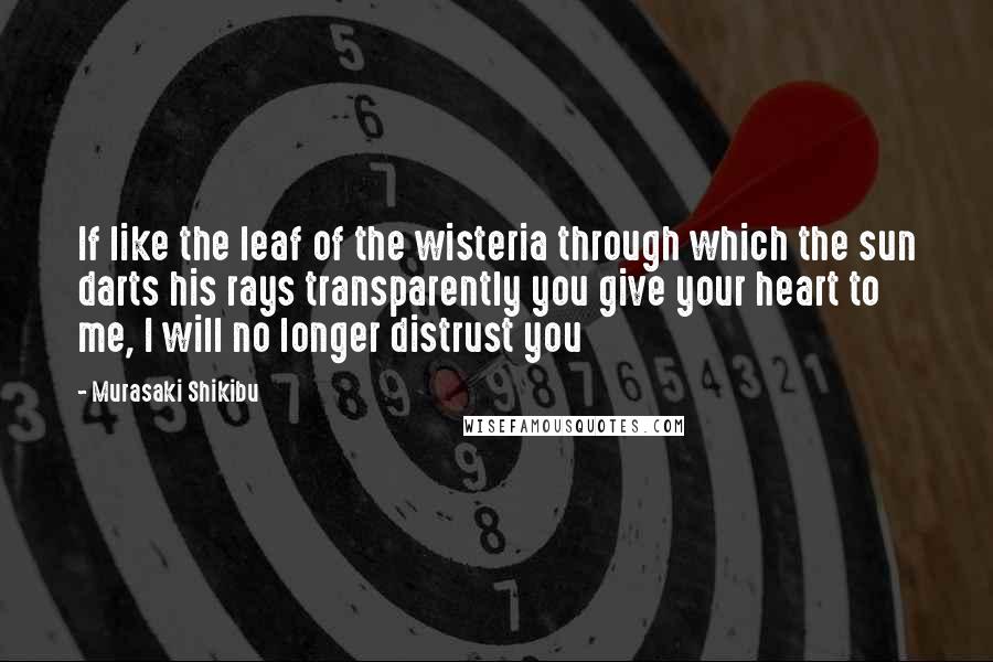 Murasaki Shikibu Quotes: If like the leaf of the wisteria through which the sun darts his rays transparently you give your heart to me, I will no longer distrust you