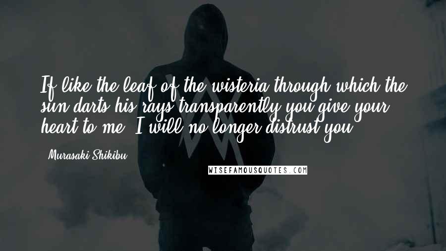 Murasaki Shikibu Quotes: If like the leaf of the wisteria through which the sun darts his rays transparently you give your heart to me, I will no longer distrust you