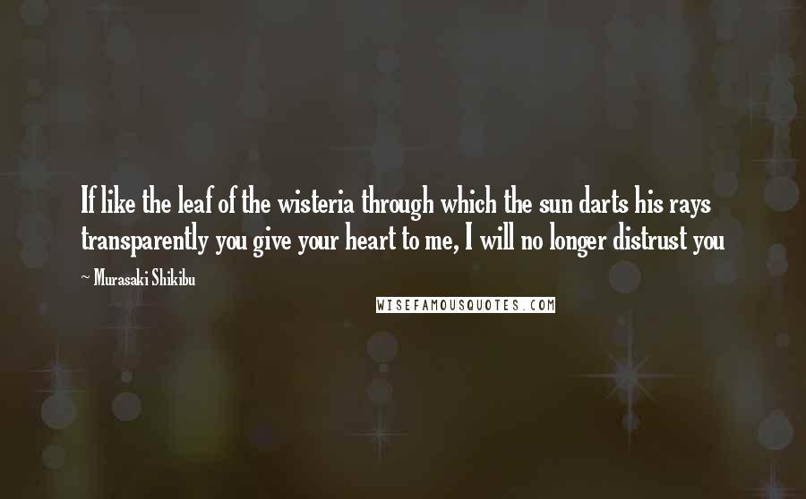 Murasaki Shikibu Quotes: If like the leaf of the wisteria through which the sun darts his rays transparently you give your heart to me, I will no longer distrust you