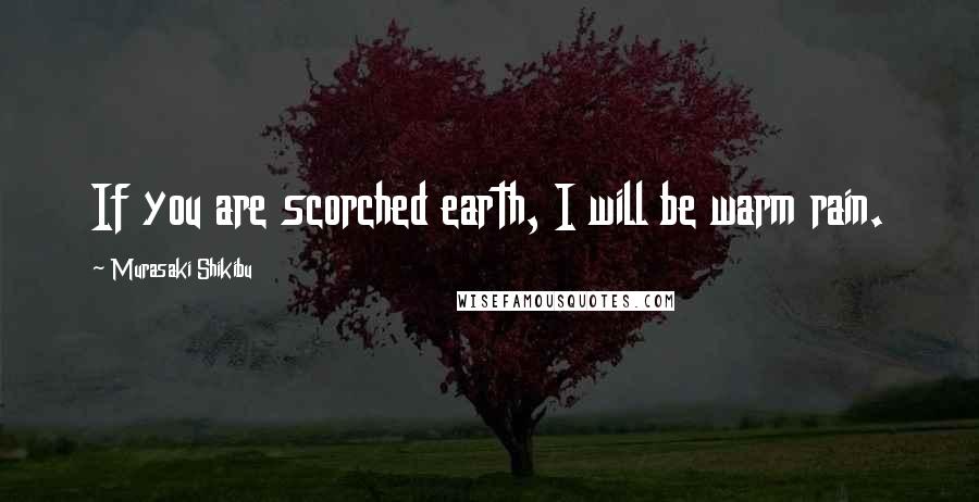 Murasaki Shikibu Quotes: If you are scorched earth, I will be warm rain.