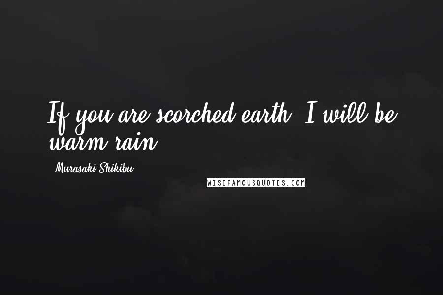 Murasaki Shikibu Quotes: If you are scorched earth, I will be warm rain.