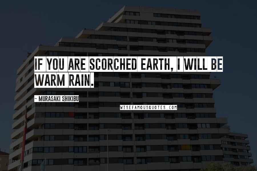 Murasaki Shikibu Quotes: If you are scorched earth, I will be warm rain.