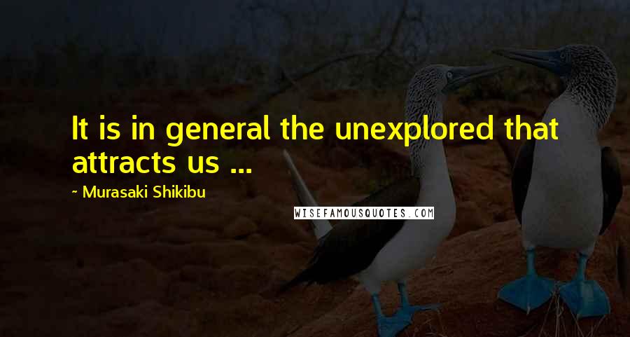 Murasaki Shikibu Quotes: It is in general the unexplored that attracts us ...
