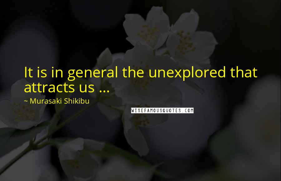 Murasaki Shikibu Quotes: It is in general the unexplored that attracts us ...