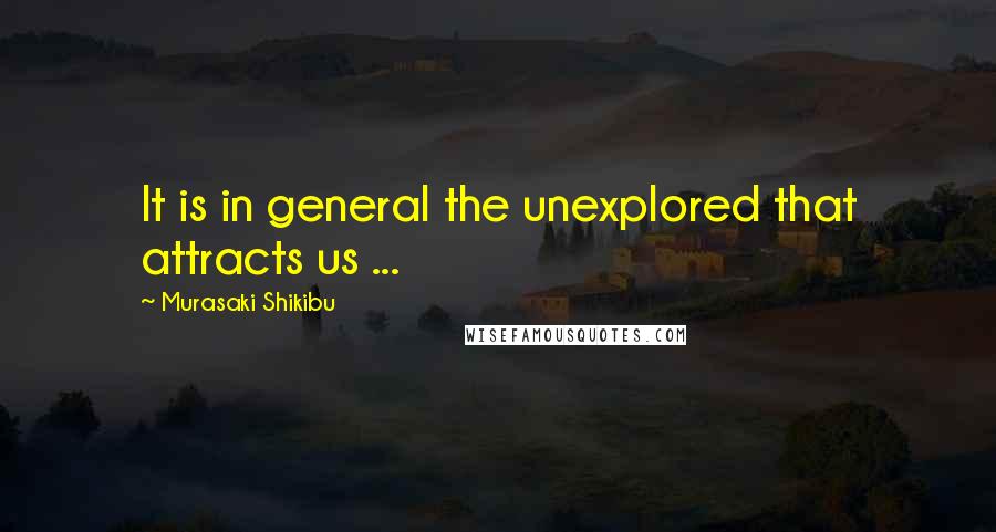 Murasaki Shikibu Quotes: It is in general the unexplored that attracts us ...