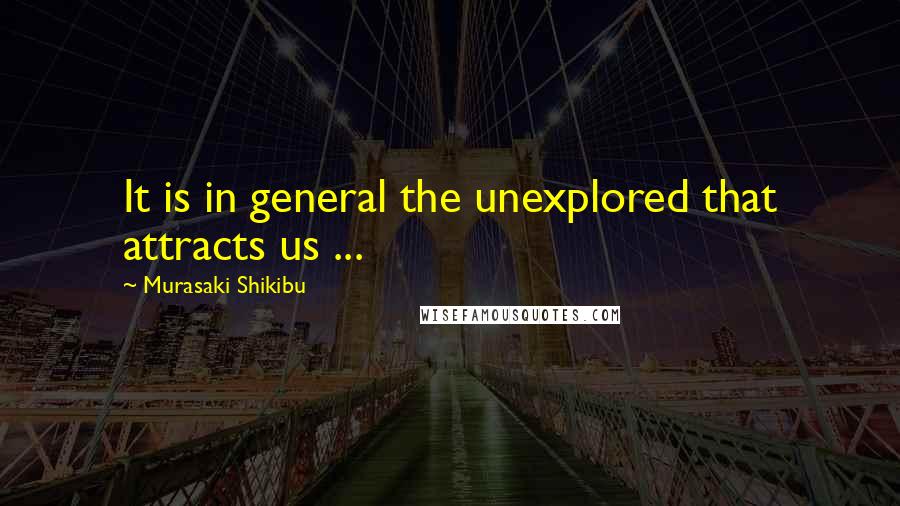 Murasaki Shikibu Quotes: It is in general the unexplored that attracts us ...