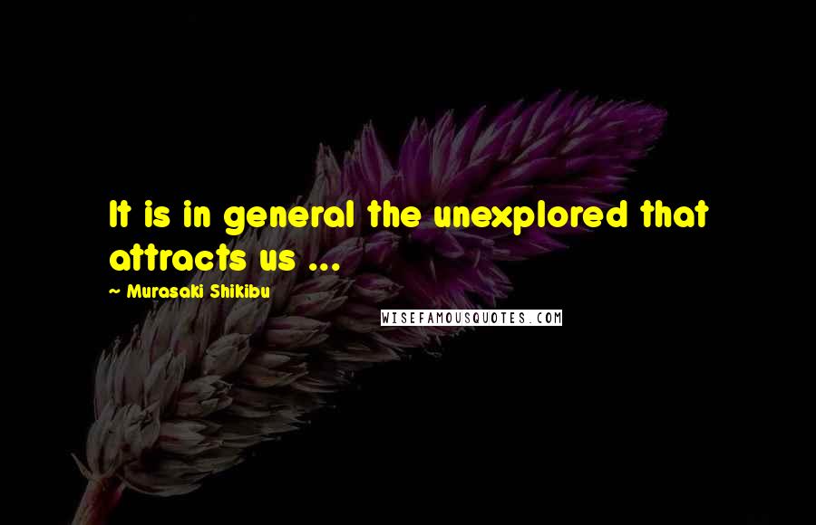 Murasaki Shikibu Quotes: It is in general the unexplored that attracts us ...
