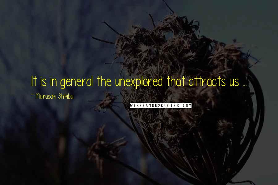 Murasaki Shikibu Quotes: It is in general the unexplored that attracts us ...