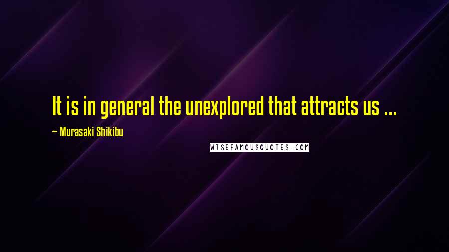 Murasaki Shikibu Quotes: It is in general the unexplored that attracts us ...