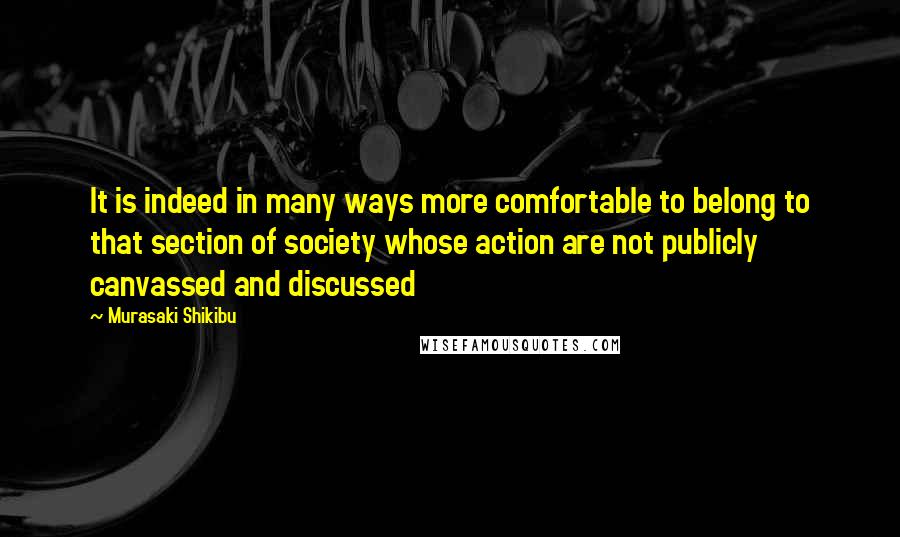 Murasaki Shikibu Quotes: It is indeed in many ways more comfortable to belong to that section of society whose action are not publicly canvassed and discussed