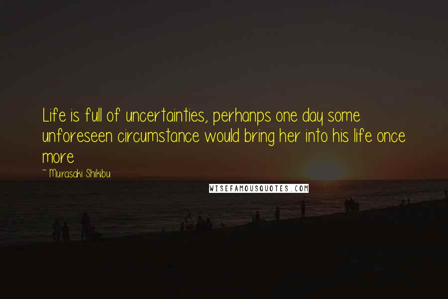 Murasaki Shikibu Quotes: Life is full of uncertainties, perhanps one day some unforeseen circumstance would bring her into his life once more