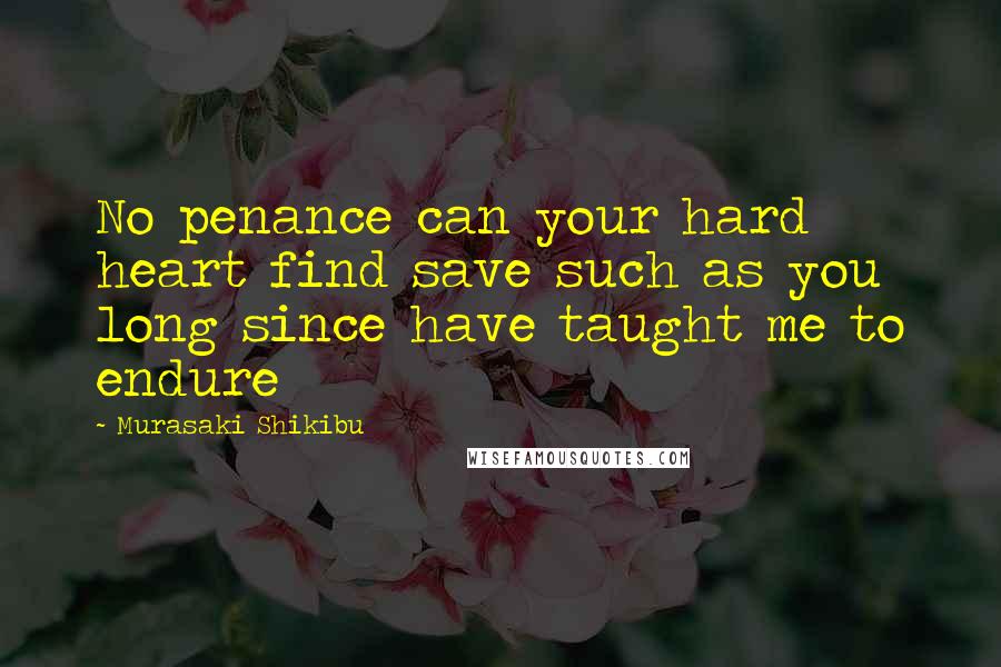 Murasaki Shikibu Quotes: No penance can your hard heart find save such as you long since have taught me to endure