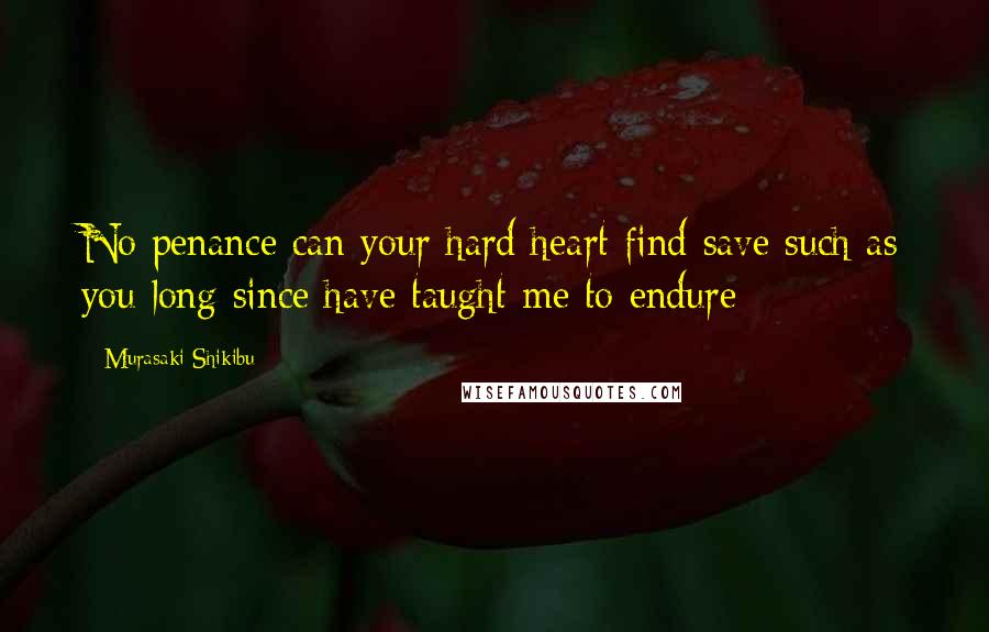 Murasaki Shikibu Quotes: No penance can your hard heart find save such as you long since have taught me to endure