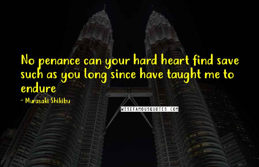 Murasaki Shikibu Quotes: No penance can your hard heart find save such as you long since have taught me to endure