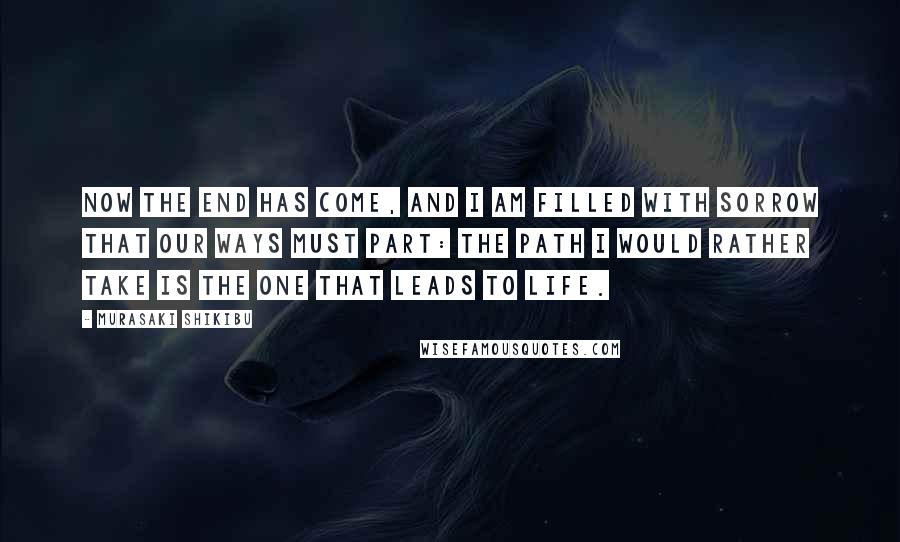 Murasaki Shikibu Quotes: Now the end has come, and I am filled with sorrow that our ways must part: the path I would rather take is the one that leads to life.