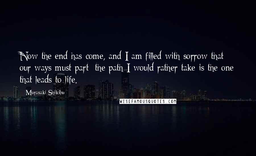 Murasaki Shikibu Quotes: Now the end has come, and I am filled with sorrow that our ways must part: the path I would rather take is the one that leads to life.