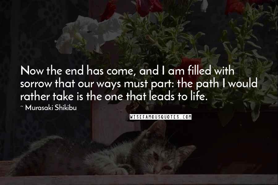 Murasaki Shikibu Quotes: Now the end has come, and I am filled with sorrow that our ways must part: the path I would rather take is the one that leads to life.