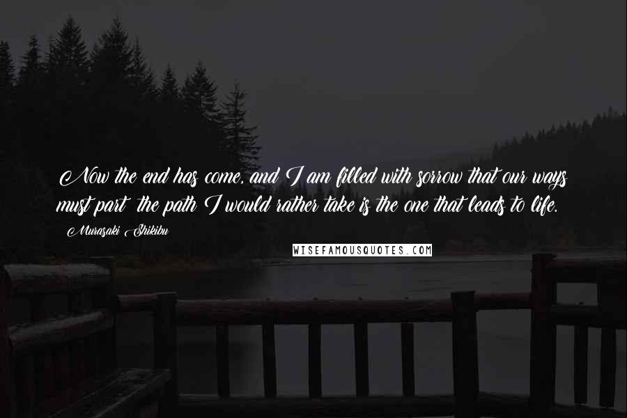 Murasaki Shikibu Quotes: Now the end has come, and I am filled with sorrow that our ways must part: the path I would rather take is the one that leads to life.