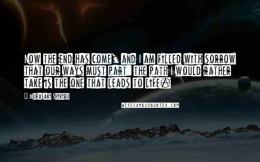 Murasaki Shikibu Quotes: Now the end has come, and I am filled with sorrow that our ways must part: the path I would rather take is the one that leads to life.