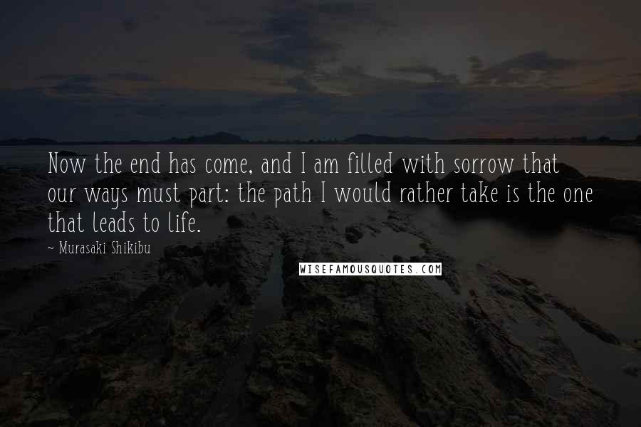 Murasaki Shikibu Quotes: Now the end has come, and I am filled with sorrow that our ways must part: the path I would rather take is the one that leads to life.