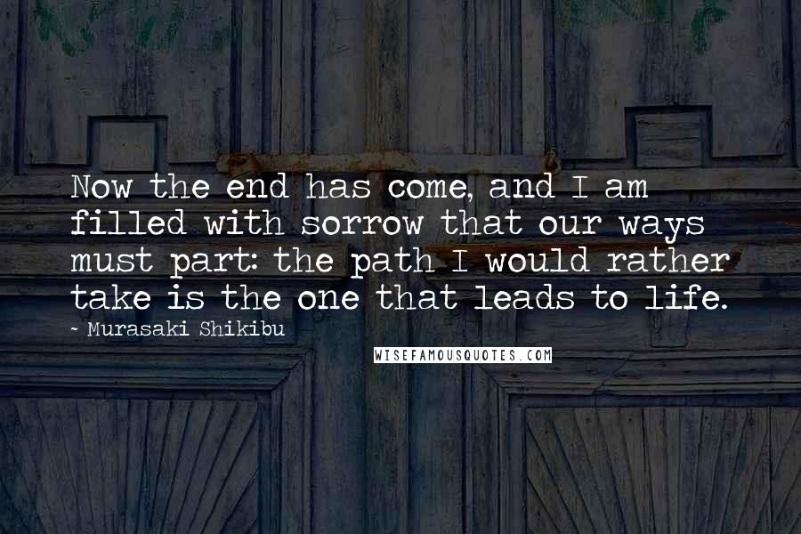 Murasaki Shikibu Quotes: Now the end has come, and I am filled with sorrow that our ways must part: the path I would rather take is the one that leads to life.