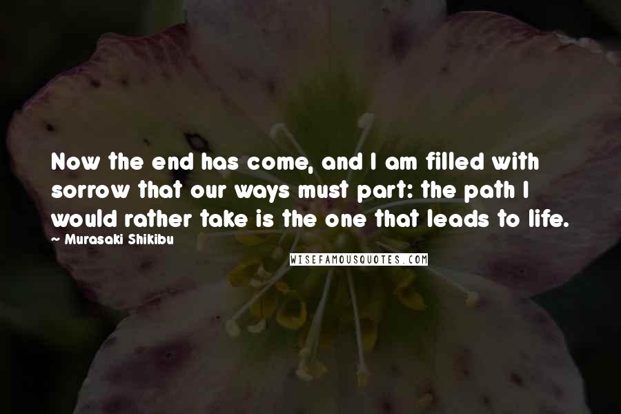 Murasaki Shikibu Quotes: Now the end has come, and I am filled with sorrow that our ways must part: the path I would rather take is the one that leads to life.