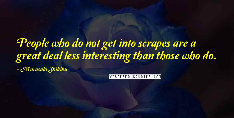 Murasaki Shikibu Quotes: People who do not get into scrapes are a great deal less interesting than those who do.