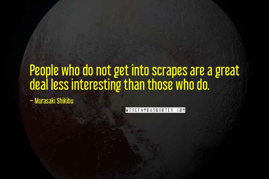 Murasaki Shikibu Quotes: People who do not get into scrapes are a great deal less interesting than those who do.