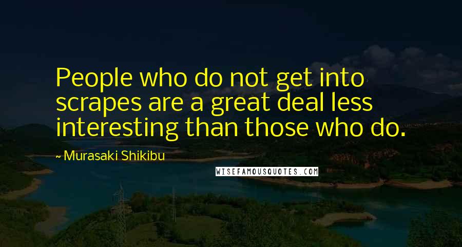 Murasaki Shikibu Quotes: People who do not get into scrapes are a great deal less interesting than those who do.