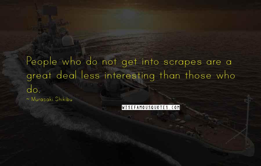 Murasaki Shikibu Quotes: People who do not get into scrapes are a great deal less interesting than those who do.