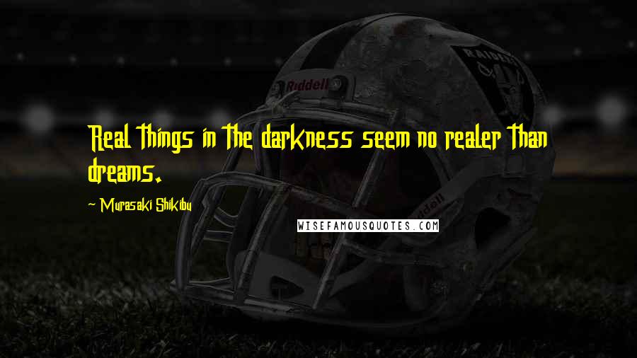 Murasaki Shikibu Quotes: Real things in the darkness seem no realer than dreams.